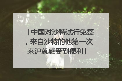 中国对沙特试行免签，来自沙特的他第一次来沪就感受到便利