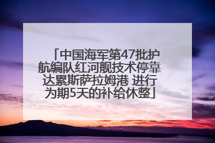 中国海军第47批护航编队红河舰技术停靠达累斯萨拉姆港 进行为期5天的补给休整
