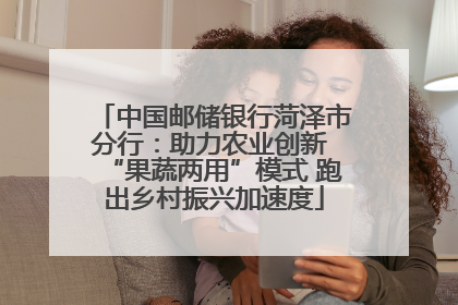 中国邮储银行菏泽市分行：助力农业创新 “果蔬两用”模式 跑出乡村振兴加速度