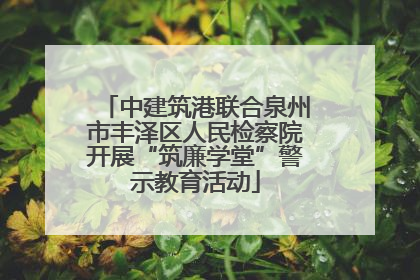 中建筑港联合泉州市丰泽区人民检察院开展“筑廉学堂”警示教育活动