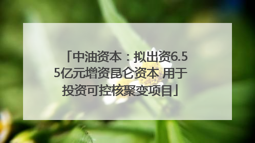 中油资本：拟出资6.55亿元增资昆仑资本 用于投资可控核聚变项目