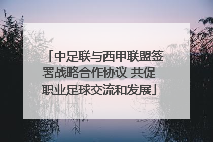 中足联与西甲联盟签署战略合作协议 共促职业足球交流和发展
