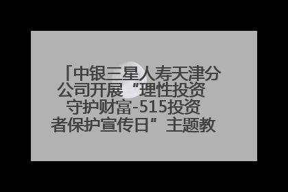 中银三星人寿天津分公司开展“理性投资 守护财富-515投资者保护宣传日”主题教育宣传活动