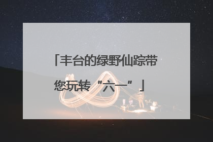 丰台的绿野仙踪带您玩转“六一”