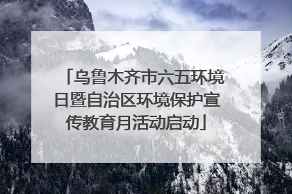 乌鲁木齐市六五环境日暨自治区环境保护宣传教育月活动启动