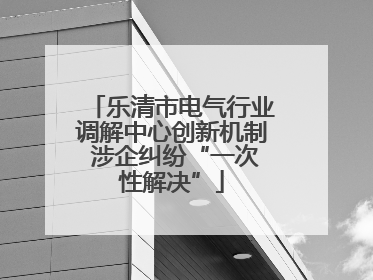 乐清市电气行业调解中心创新机制 涉企纠纷“一次性解决”