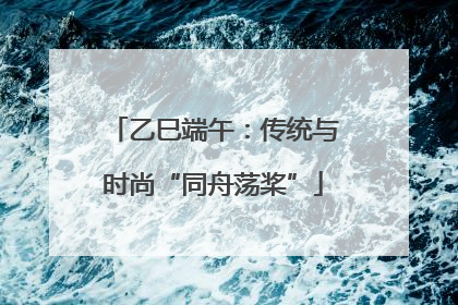 乙巳端午：传统与时尚“同舟荡桨”