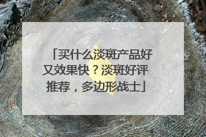 买什么淡斑产品好又效果快？淡斑好评推荐，多边形战士
