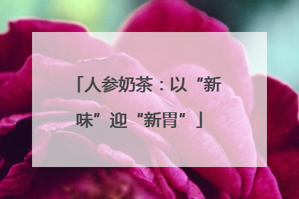 人参奶茶：以“新味”迎“新胃”
