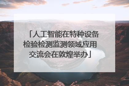人工智能在特种设备检验检测监测领域应用交流会在敦煌举办