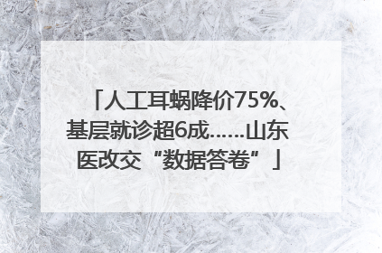 人工耳蜗降价75%、基层就诊超6成……山东医改交“数据答卷”