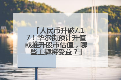 人民币升破7.17！华尔街预计升值或推升股市估值，哪些主题将受益？