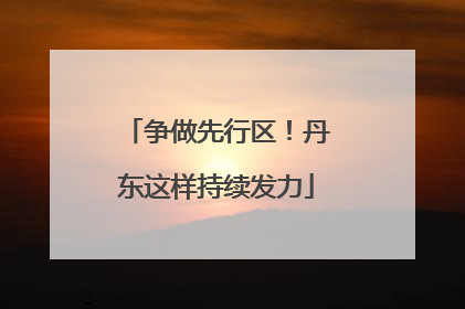 争做先行区！丹东这样持续发力
