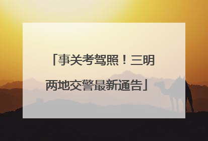 事关考驾照！三明两地交警最新通告