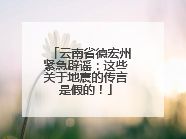 云南省德宏州紧急辟谣：这些关于地震的传言是假的！