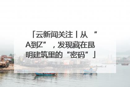 云新闻关注丨从 “A到Z”，发现藏在昆明建筑里的“密码”