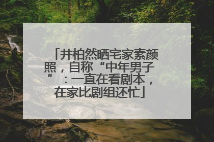 井柏然晒宅家素颜照，自称“中年男子”：一直在看剧本，在家比剧组还忙