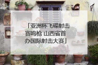 亚洲杯飞碟射击赛鸣枪 山西省首办国际射击大赛
