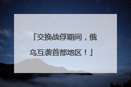 交换战俘期间，俄乌互袭首都地区！