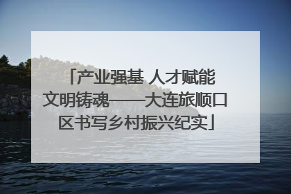 产业强基 人才赋能 文明铸魂——大连旅顺口区书写乡村振兴纪实