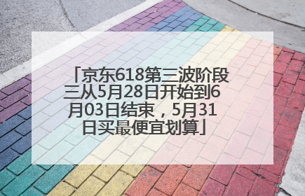京东618第三波阶段三从5月28日开始到6月03日结束，5月31日买最便宜划算