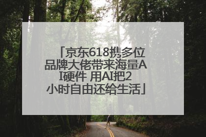京东618携多位品牌大佬带来海量AI硬件 用AI把2小时自由还给生活