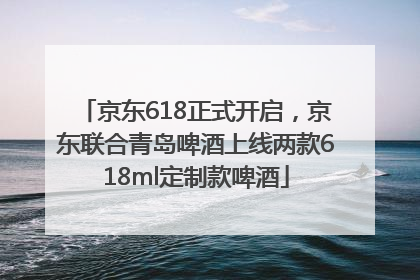 京东618正式开启，京东联合青岛啤酒上线两款618ml定制款啤酒