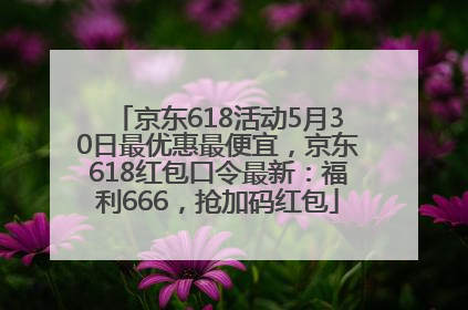 京东618活动5月30日最优惠最便宜，京东618红包口令最新：福利666，抢加码红包