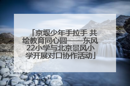 京堰少年手拉手 共绘教育同心圆——东风22小学与北京景风小学开展对口协作活动