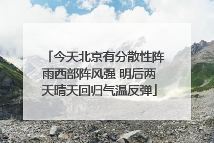 今天北京有分散性阵雨西部阵风强 明后两天晴天回归气温反弹