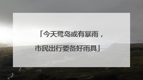 今天鹭岛或有暴雨，市民出行要备好雨具