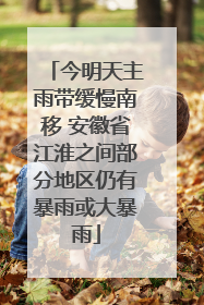 今明天主雨带缓慢南移 安徽省江淮之间部分地区仍有暴雨或大暴雨