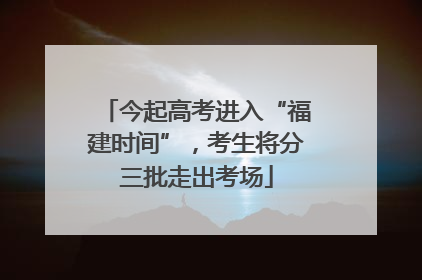 今起高考进入“福建时间”，考生将分三批走出考场