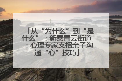 从“为什么”到“是什么”：新泰青云街道：心理专家支招亲子沟通“心”技巧