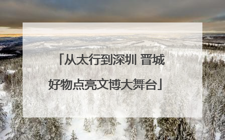 从太行到深圳 晋城好物点亮文博大舞台