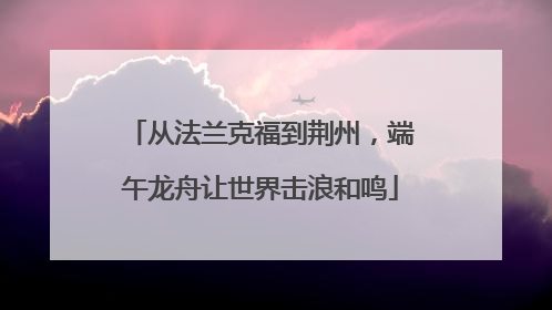从法兰克福到荆州，端午龙舟让世界击浪和鸣