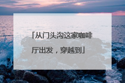 从门头沟这家咖啡厅出发，穿越到