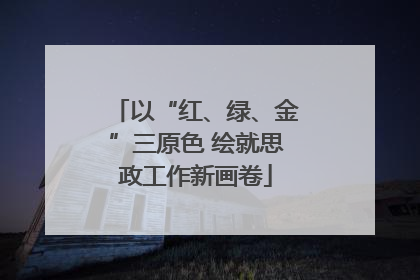 以“红、绿、金”三原色 绘就思政工作新画卷