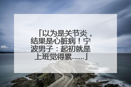 以为是关节炎，结果是心脏病！宁波男子：起初就是上班觉得累……