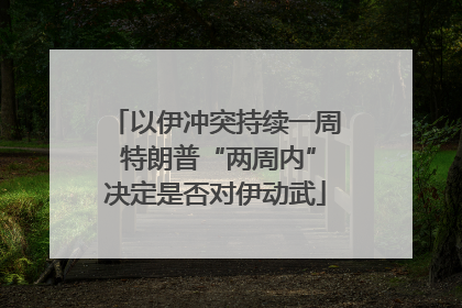 以伊冲突持续一周 特朗普“两周内”决定是否对伊动武