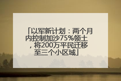 以军新计划：两个月内控制加沙75%领土，将200万平民迁移至三个小区域