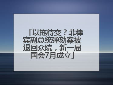 以拖待变？菲律宾副总统弹劾案被退回众院，新一届国会7月成立