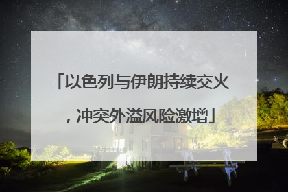 以色列与伊朗持续交火，冲突外溢风险激增