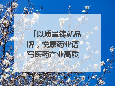 以质量铸就品牌，悦康药业谱写医药产业高质量发展新篇章