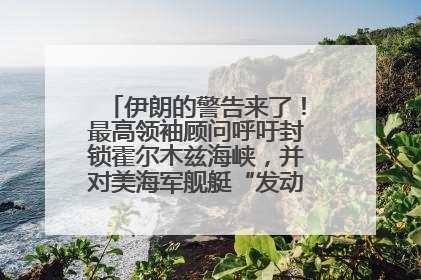伊朗的警告来了！最高领袖顾问呼吁封锁霍尔木兹海峡，并对美海军舰艇“发动导弹袭击”