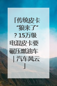 传统皮卡“狼来了”？15万级电混皮卡要碾压燃油车｜汽车风云