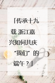 传承十九载 浙江嘉兴如何共庆“我们”的端午？