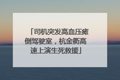司机突发高血压瘫倒驾驶室，杭金衢高速上演生死救援