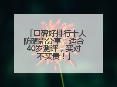 口碑好排行十大防晒霜分享：适合40岁测评，买对不买贵！