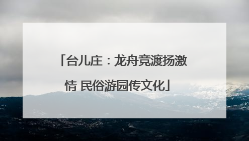 台儿庄：龙舟竞渡扬激情 民俗游园传文化